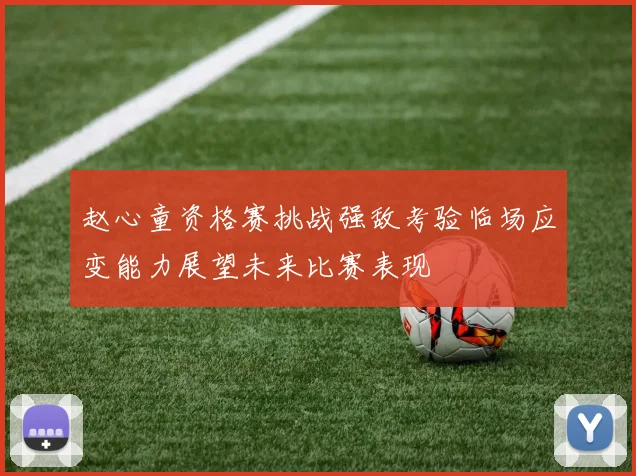 赵心童资格赛挑战强敌考验临场应变能力展望未来比赛表现