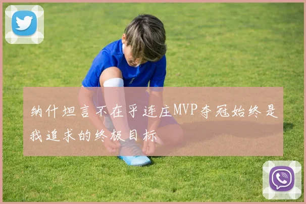纳什坦言不在乎连庄MVP夺冠始终是我追求的终极目标
