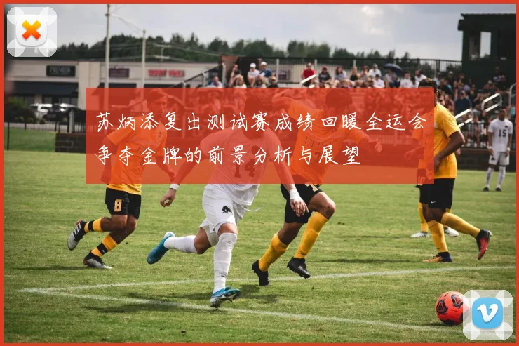苏炳添复出测试赛成绩回暖全运会争夺金牌的前景分析与展望