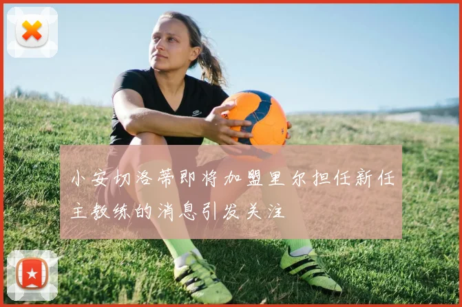小安切洛蒂即将加盟里尔担任新任主教练的消息引发关注