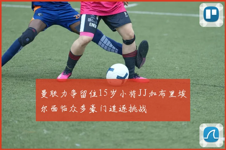 曼联力争留住15岁小将JJ加布里埃尔面临众多豪门追逐挑战