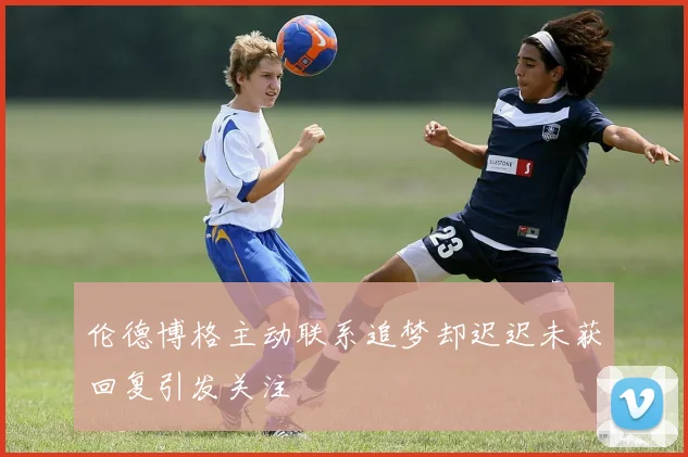 伦德博格主动联系追梦却迟迟未获回复引发关注