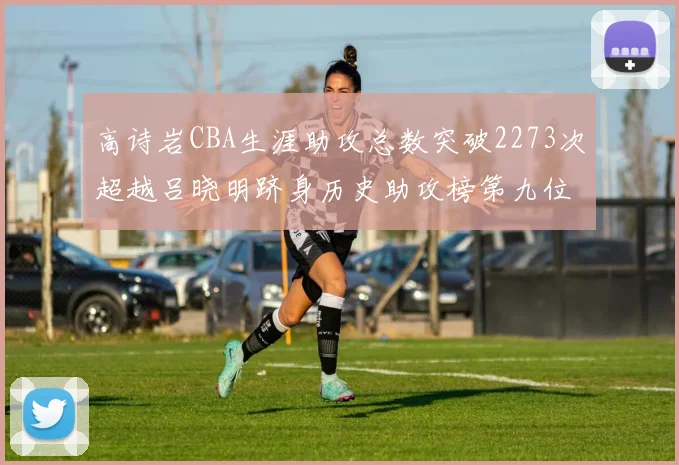 高诗岩CBA生涯助攻总数突破2273次超越吕晓明跻身历史助攻榜第九位