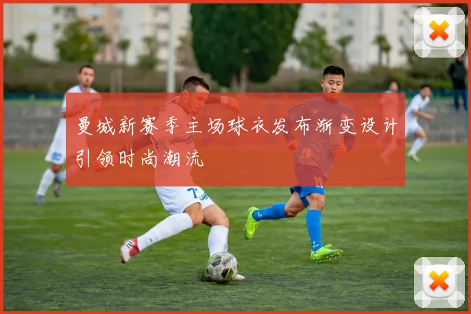 曼城新赛季主场球衣发布渐变设计引领时尚潮流