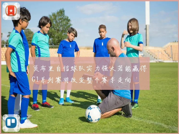 莫布里自信球队实力强大若能赢得G1系列赛将改变整个赛季走向