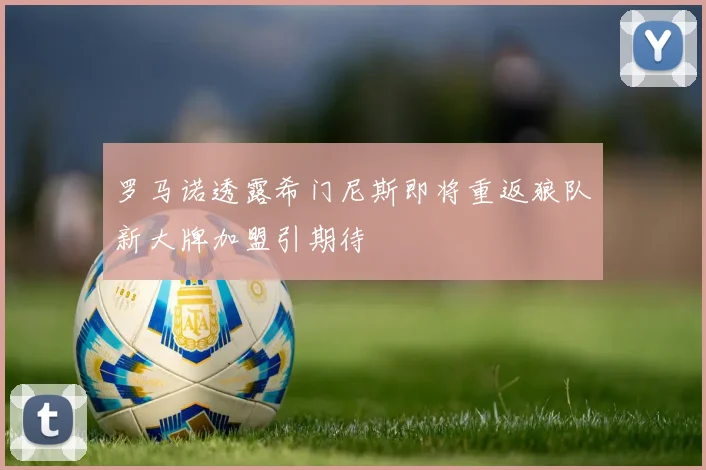 罗马诺透露希门尼斯即将重返狼队新大牌加盟引期待