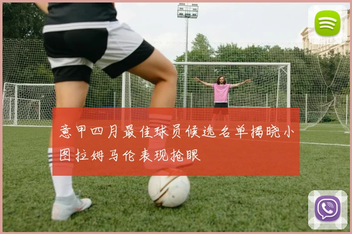 意甲四月最佳球员候选名单揭晓小图拉姆马伦表现抢眼