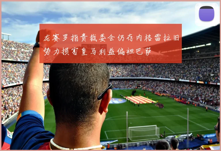 龙赛罗指责裁委会仍存内格雷拉旧势力损害皇马利益偏袒巴萨