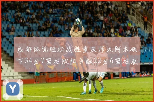 成都体院轻松战胜重庆师大阿木砍下34分7篮板欧阳贡献22分6篮板表现出色