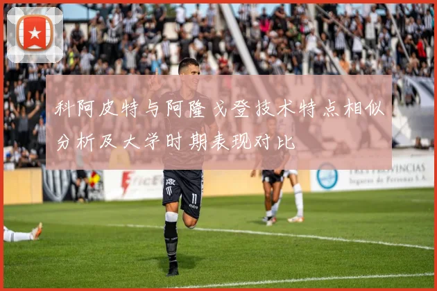 科阿皮特与阿隆戈登技术特点相似分析及大学时期表现对比