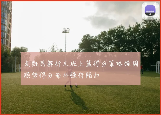 麦凯恩解析文班上篮得分策略强调顺势得分而非强行隔扣