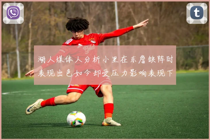湖人媒体人分析小里在东詹缺阵时表现出色如今却受压力影响表现下滑