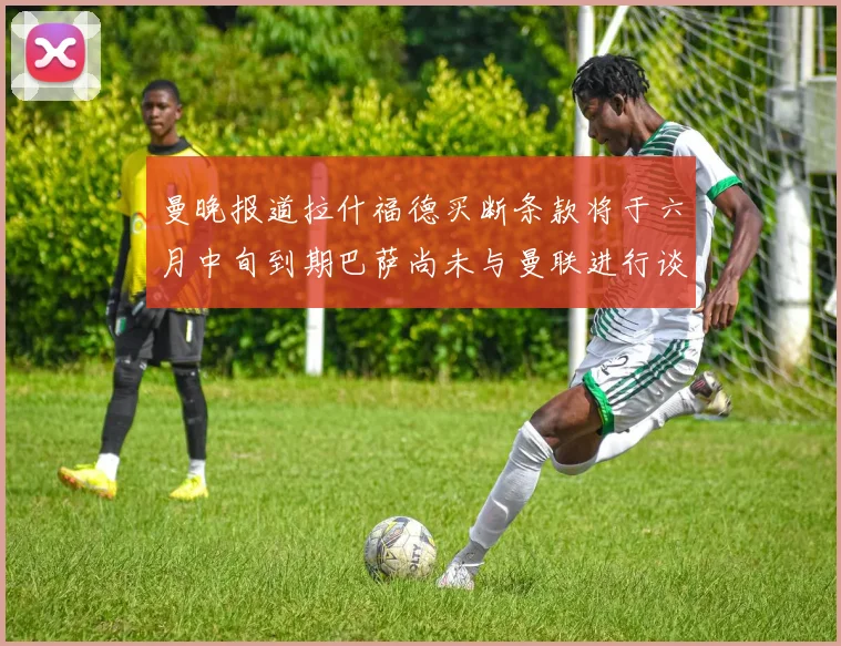曼晚报道拉什福德买断条款将于六月中旬到期巴萨尚未与曼联进行谈判