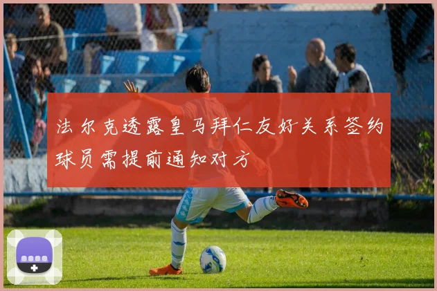 法尔克透露皇马拜仁友好关系签约球员需提前通知对方