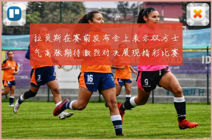 拉莫斯在赛前发布会上表示双方士气高涨期待激烈对决展现精彩比赛