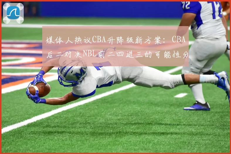媒体人热议CBA升降级新方案:CBA后二对决NBL前二四进三的可能性分析