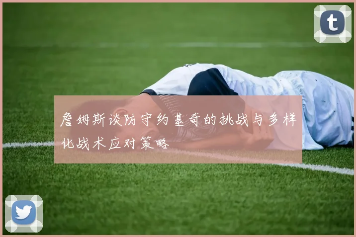 詹姆斯谈防守约基奇的挑战与多样化战术应对策略