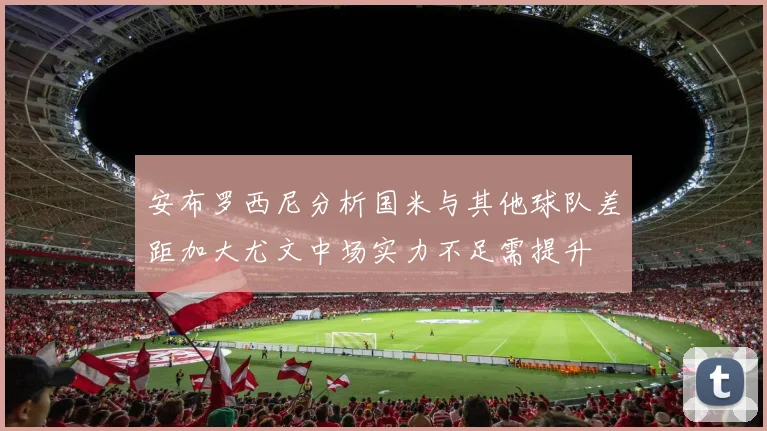 安布罗西尼分析国米与其他球队差距加大尤文中场实力不足需提升