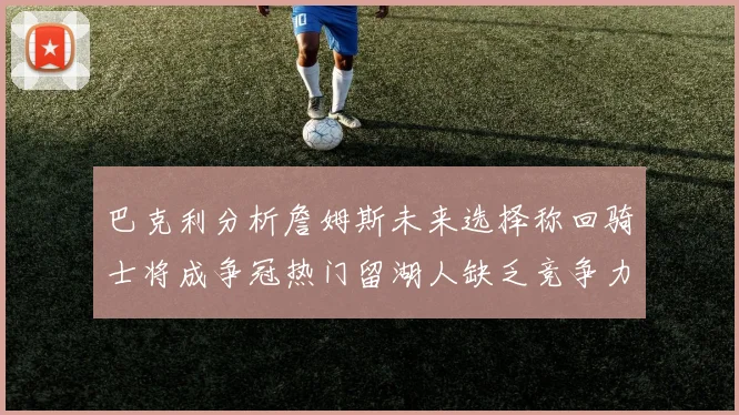巴克利分析詹姆斯未来选择称回骑士将成争冠热门留湖人缺乏竞争力