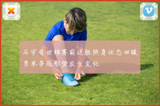 石宇奇世锦赛前连胜热身状态回暖男单争冠形势发生变化