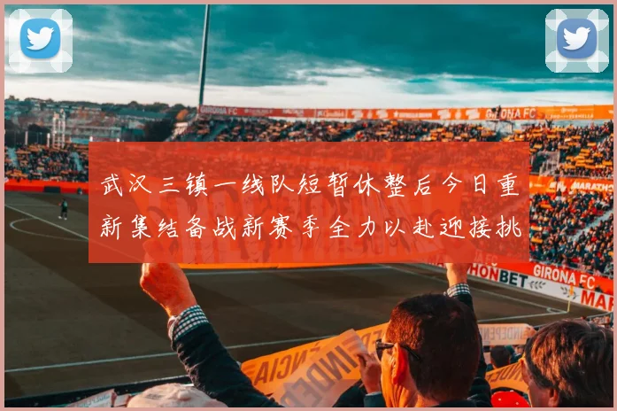 武汉三镇一线队短暂休整后今日重新集结备战新赛季全力以赴迎接挑战