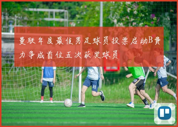 曼联年度最佳男足球员投票启动B费力争成首位五次获奖球员
