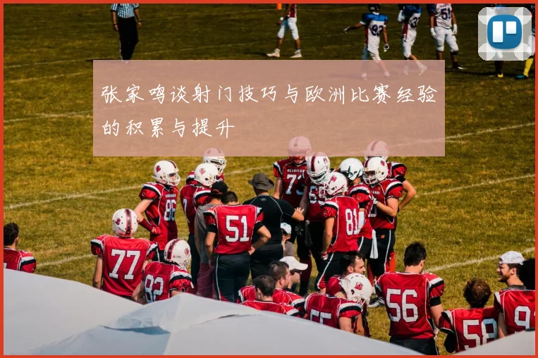 张家鸣谈射门技巧与欧洲比赛经验的积累与提升