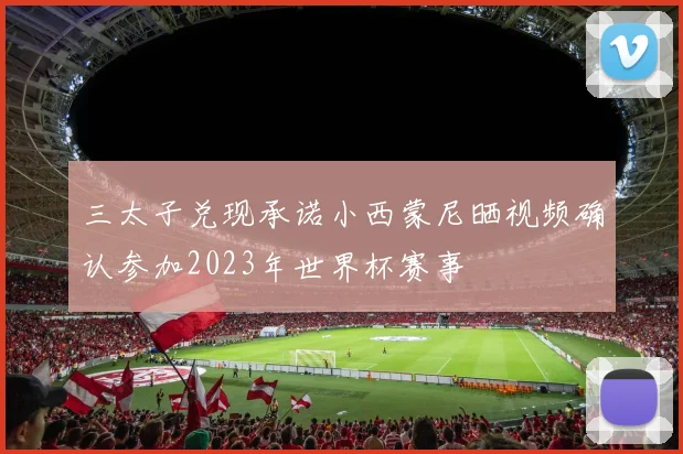 三太子兑现承诺小西蒙尼晒视频确认参加2023年世界杯赛事