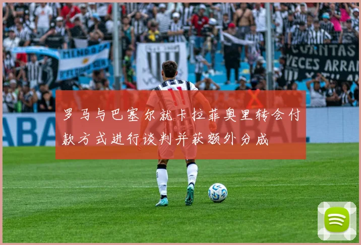 罗马与巴塞尔就卡拉菲奥里转会付款方式进行谈判并获额外分成