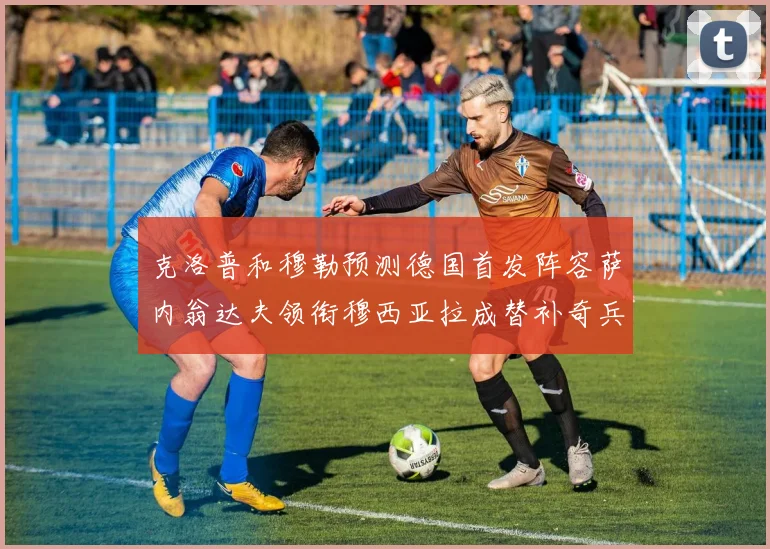 克洛普和穆勒预测德国首发阵容萨内翁达夫领衔穆西亚拉成替补奇兵