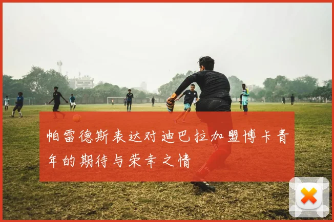 帕雷德斯表达对迪巴拉加盟博卡青年的期待与荣幸之情