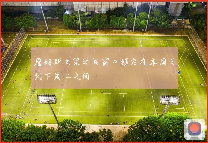 詹姆斯决策时间窗口锁定在本周日到下周二之间