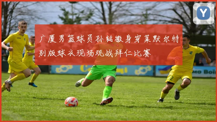 广厦男篮球员孙铭徽身穿莱默尔特别版球衣现场观战拜仁比赛