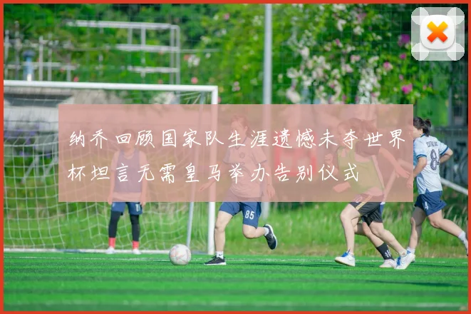 纳乔回顾国家队生涯遗憾未夺世界杯坦言无需皇马举办告别仪式