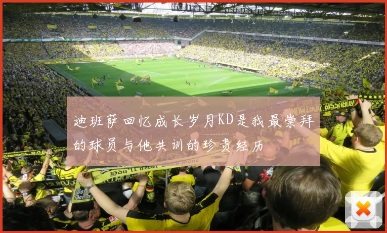 迪班萨回忆成长岁月KD是我最崇拜的球员与他共训的珍贵经历