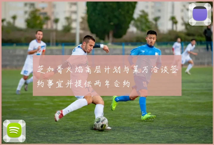 芝加哥火焰高层计划与莱万洽谈签约事宜并提供两年合约