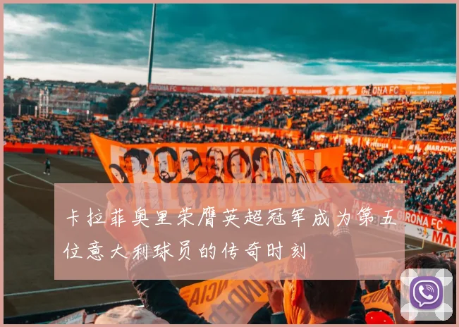 卡拉菲奥里荣膺英超冠军成为第五位意大利球员的传奇时刻