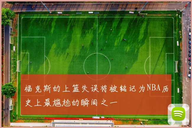 福克斯的上篮失误将被铭记为NBA历史上最尴尬的瞬间之一