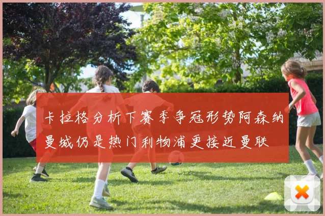 卡拉格分析下赛季争冠形势阿森纳曼城仍是热门利物浦更接近曼联