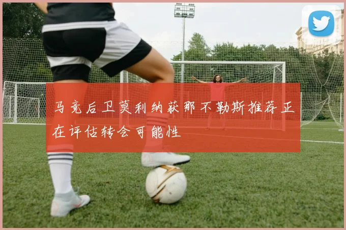 马竞后卫莫利纳获那不勒斯推荐正在评估转会可能性