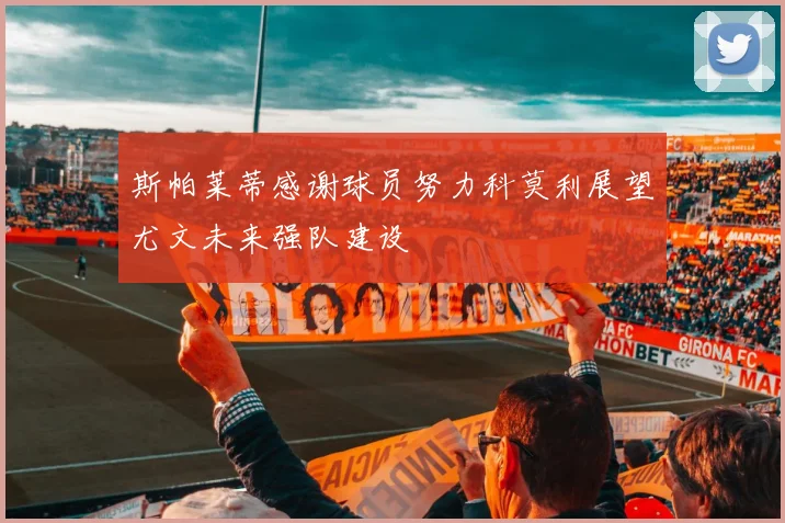 斯帕莱蒂感谢球员努力科莫利展望尤文未来强队建设