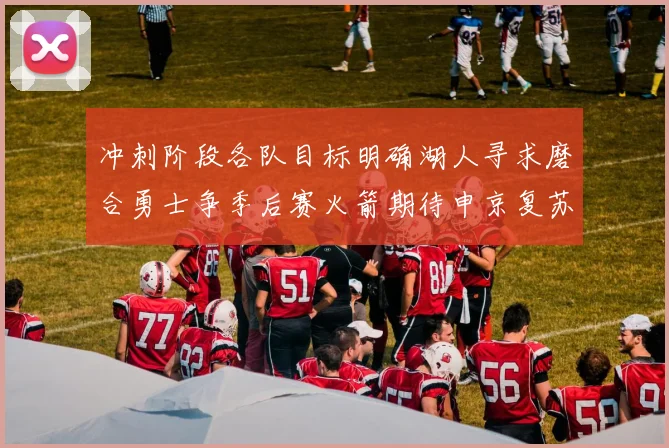 冲刺阶段各队目标明确湖人寻求磨合勇士争季后赛火箭期待申京复苏