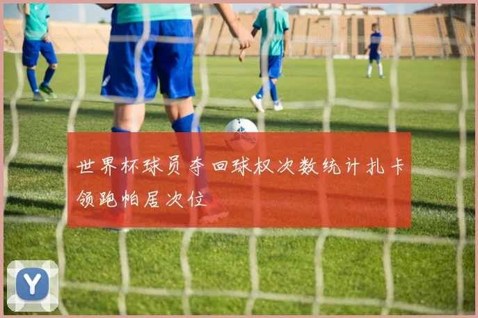 世界杯球员夺回球权次数统计扎卡领跑帕居次位